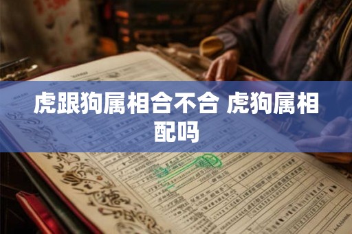 虎跟狗属相合不合 虎狗属相配吗