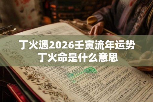 丁火遇2026壬寅流年运势 丁火命是什么意思