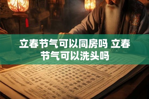 立春节气可以同房吗 立春节气可以洗头吗 立春节气可以同房吗 立春节气可以洗头吗