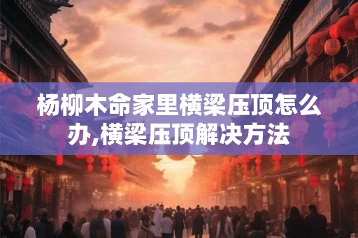 杨柳木命家里横梁压顶怎么办,横梁压顶解决方法
