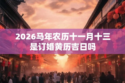 2026马年农历十一月十三是订婚黄历吉日吗