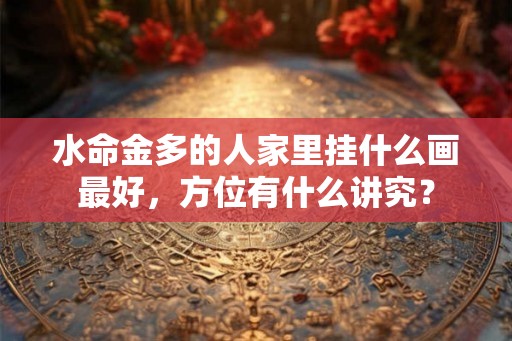 水命金多的人家里挂什么画最好,方位有什么讲究? 水命金多的人家里挂什么画最好,方位有什么讲究?