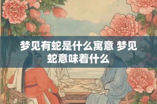 梦见有蛇是什么寓意 梦见蛇意味着什么 梦见有蛇是什么寓意 梦见蛇意味着什么