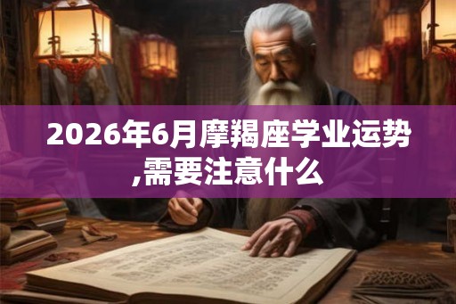 2026年6月摩羯座学业运势,需要注意什么