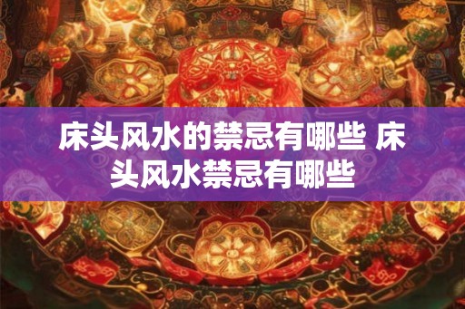床头风水的禁忌有哪些 床头风水禁忌有哪些