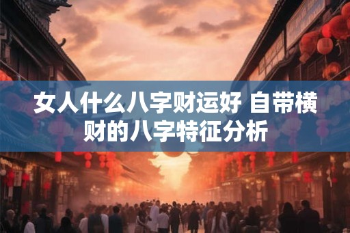 女人什么八字财运好 自带横财的八字特征分析