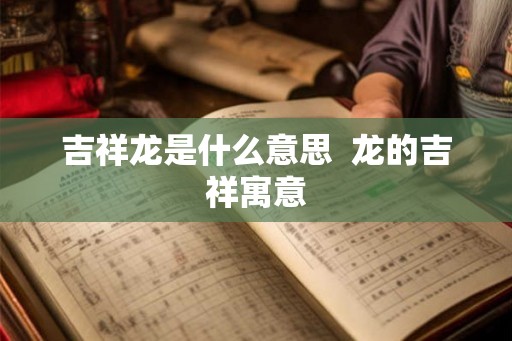 吉祥龙是什么意思 龙的吉祥寓意 吉祥龙是什么意思 龙的吉祥寓意