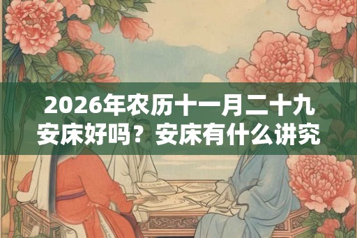 2026年农历十一月二十九安床好吗？安床有什么讲究？