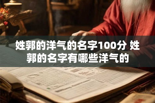 姓郭的洋气的名字100分 姓郭的名字有哪些洋气的 姓郭的洋气的名字100分 姓郭的名字有哪些洋气的