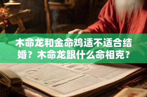 木命龙和金命鸡适不适合结婚?木命龙跟什么命相克? 木命龙和金命鸡适不适合结婚?木命龙跟什么命相克?