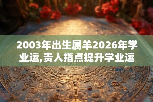 2003年出生属羊2026年学业运,贵人指点提升学业运