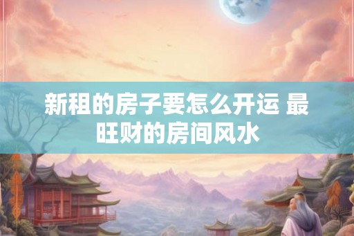 新租的房子要怎么开运 最旺财的房间风水