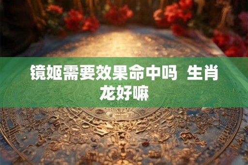 镜姬需要效果命中吗 生肖龙好嘛 镜姬需要效果命中吗 生肖龙好嘛