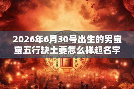 2026年6月30号出生的男宝宝五行缺土要怎么样起名字