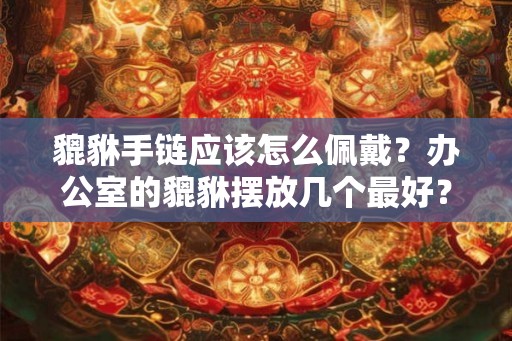 貔貅手链应该怎么佩戴？办公室的貔貅摆放几个最好？