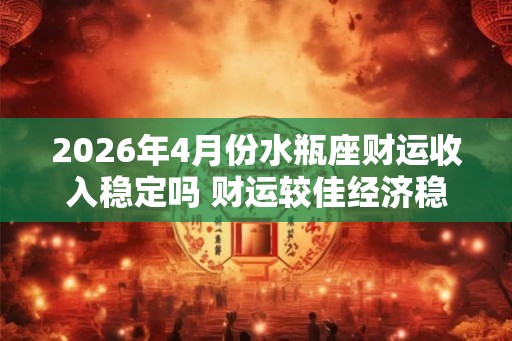 2026年4月份水瓶座财运收入稳定吗 财运较佳经济稳定