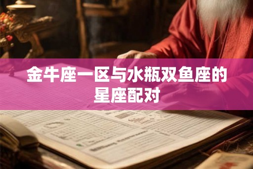 金牛座一区与水瓶双鱼座的星座配对 金牛座一区与水瓶双鱼座的星座配对