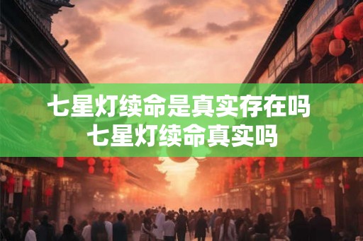 七星灯续命是真实存在吗 七星灯续命真实吗 七星灯续命是真实存在吗 七星灯续命真实吗