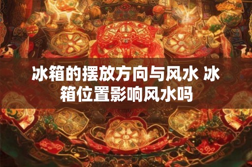 冰箱的摆放方向与风水 冰箱位置影响风水吗