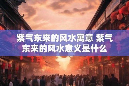 紫气东来的风水寓意 紫气东来的风水意义是什么