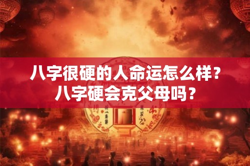 八字很硬的人命运怎么样?八字硬会克父母吗? 八字很硬的人命运怎么样?八字硬会克父母吗?