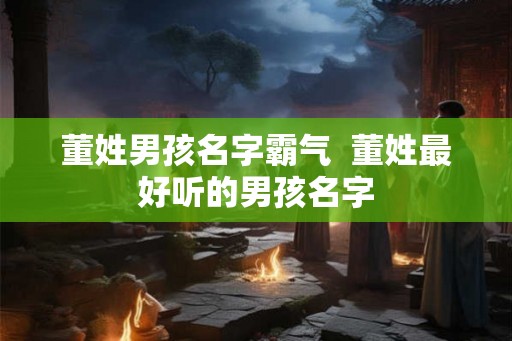 董姓男孩名字霸气 董姓最好听的男孩名字 董姓男孩名字霸气 董姓最好听的男孩名字