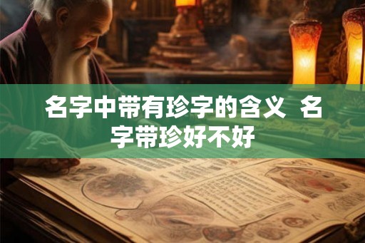 名字中带有珍字的含义 名字带珍好不好 名字中带有珍字的含义 名字带珍好不好