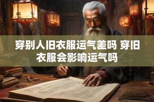穿别人旧衣服运气差吗 穿旧衣服会影响运气吗