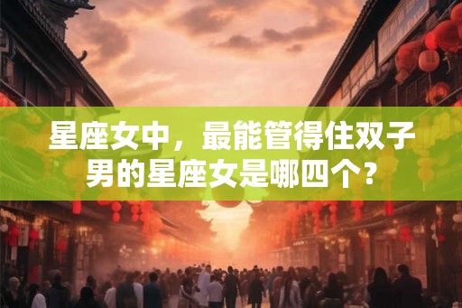星座女中，最能管得住双子男的星座女是哪四个？