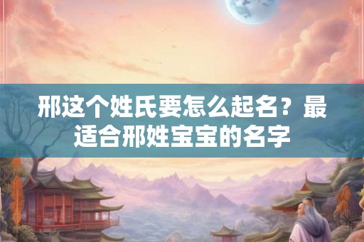 邢这个姓氏要怎么起名？最适合邢姓宝宝的名字