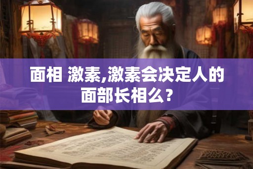 面相 激素,激素会决定人的面部长相么？