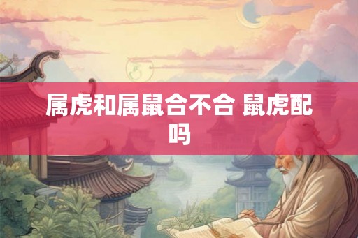 属虎和属鼠合不合 鼠虎配吗