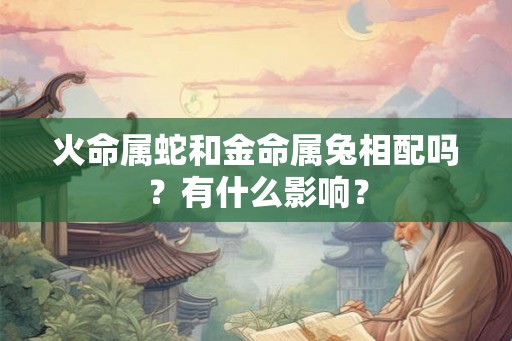 火命属蛇和金命属兔相配吗?有什么影响? 火命属蛇和金命属兔相配吗?有什么影响?