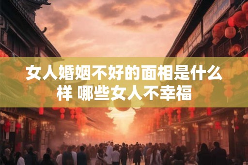 女人婚姻不好的面相是什么样 哪些女人不幸福