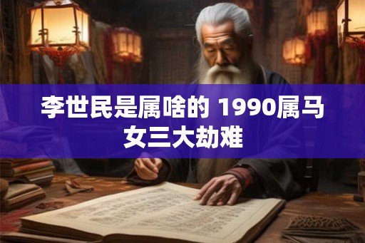 李世民是属啥的 1990属马女三大劫难 李世民是属啥的 1990属马女三大劫难