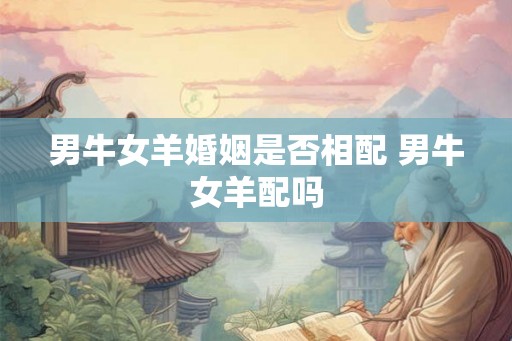 男牛女羊婚姻是否相配 男牛女羊配吗