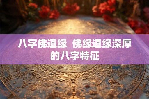 八字佛道缘  佛缘道缘深厚的八字特征