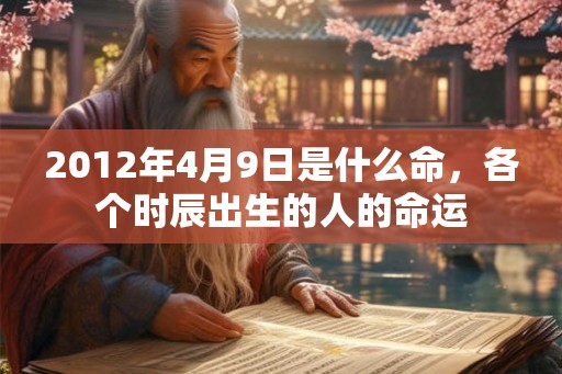 2012年4月9日是什么命，各个时辰出生的人的命运