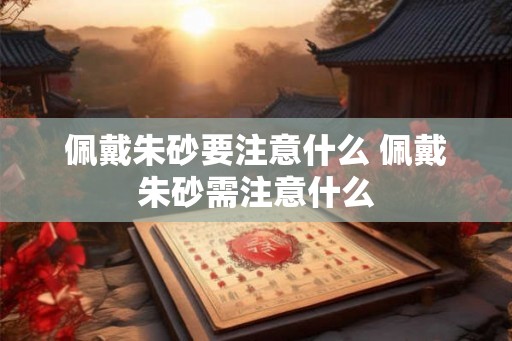 佩戴朱砂要注意什么 佩戴朱砂需注意什么 佩戴朱砂要注意什么 佩戴朱砂需注意什么