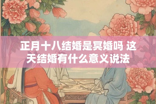 正月十八结婚是冥婚吗 这天结婚有什么意义说法