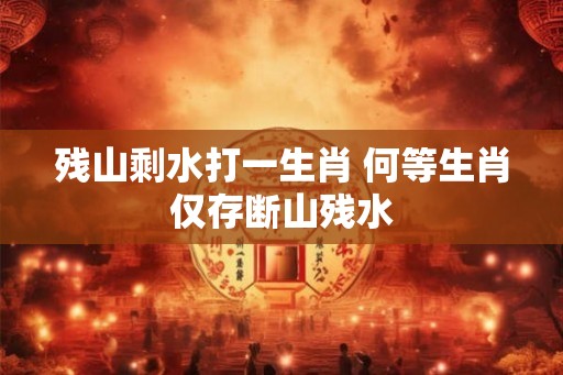 残山剩水打一生肖 何等生肖仅存断山残水