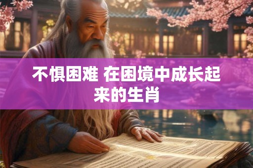 不惧困难 在困境中成长起来的生肖