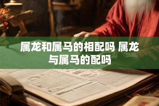 属龙和属马的相配吗 属龙与属马的配吗
