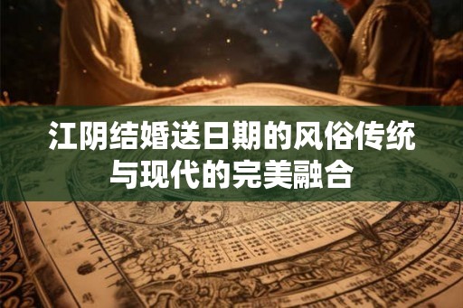 江阴结婚送日期的风俗传统与现代的完美融合 江阴结婚送日期的风俗传统与现代的完美融合