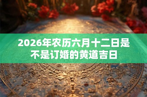 2026年农历六月十二日是不是订婚的黄道吉日
