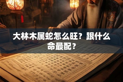 大林木属蛇怎么旺？跟什么命最配？