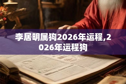 李居明属狗2026年运程,2026年运程狗 李居明属狗2026年运程,2026年运程狗