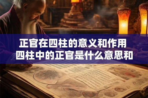 正官在四柱的意义和作用 四柱中的正官是什么意思和作用是什么