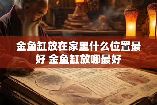 金鱼缸放在家里什么位置最好 金鱼缸放哪最好 金鱼缸放在家里什么位置最好 金鱼缸放哪最好