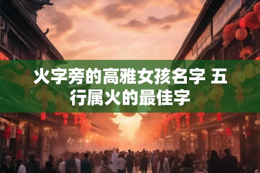 火字旁的高雅女孩名字 五行属火的最佳字 火字旁的高雅女孩名字 五行属火的最佳字